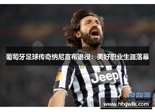 葡萄牙足球传奇纳尼宣布退役：美好职业生涯落幕